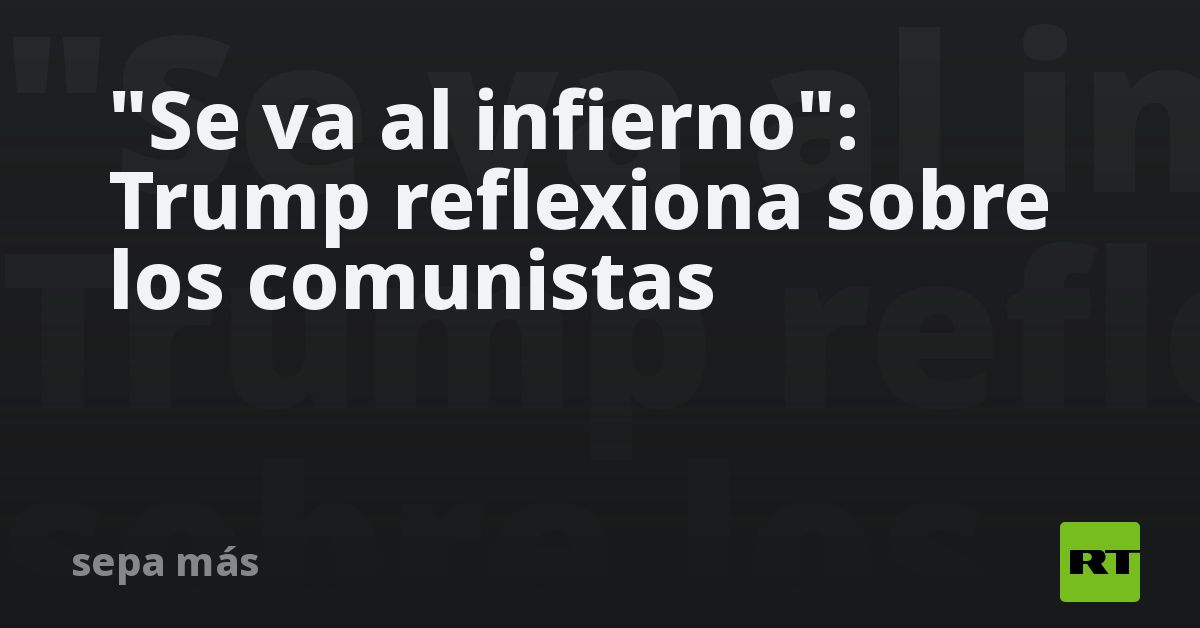 “Se va al infierno”: Trump reflexiona sobre los comunistas