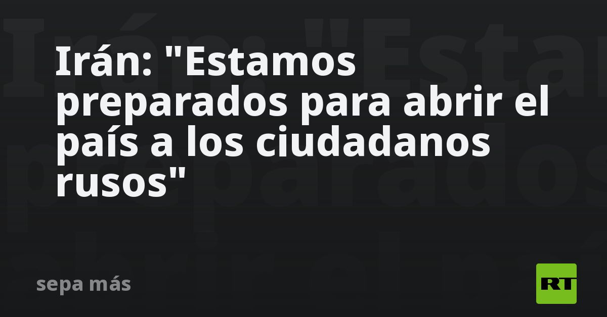 Irán: “Estamos preparados para abrir el país a los ciudadanos rusos”