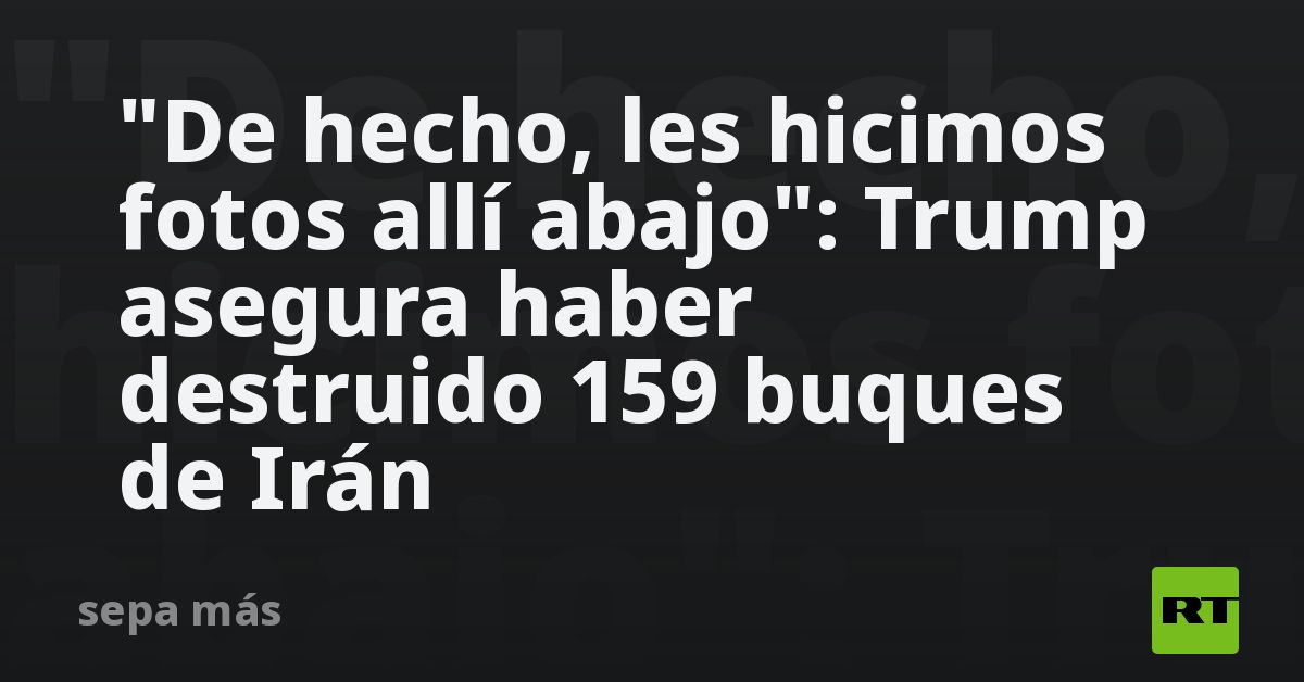 “De hecho, les hicimos fotos allí abajo”: Trump asegura haber destruido 159 buques de Irán