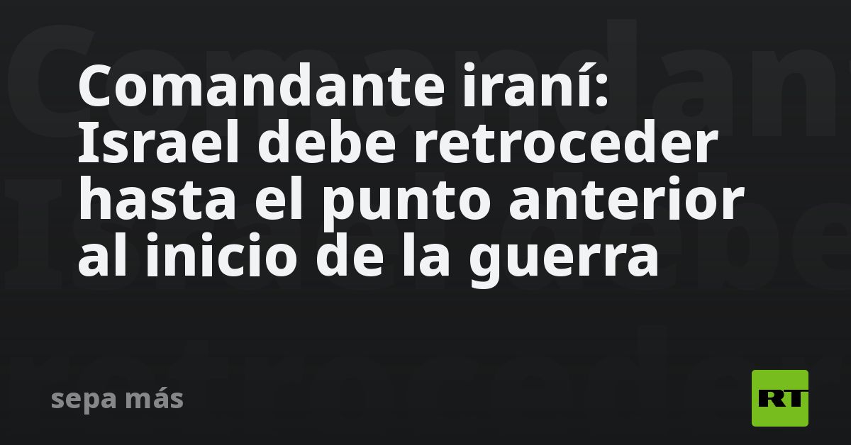 Comandante iraní: Israel debe retroceder hasta el punto anterior al inicio de la guerra